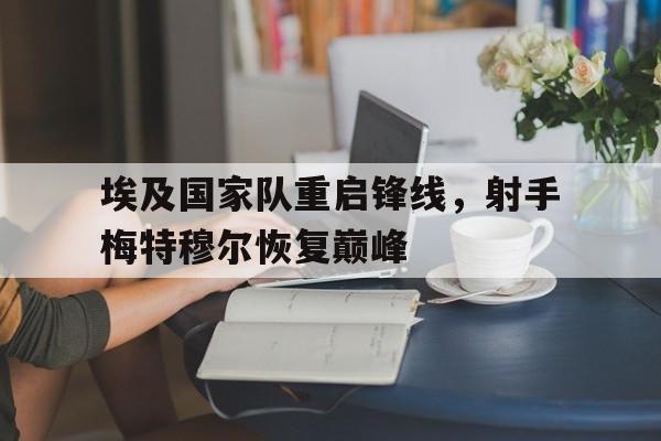 包含埃及国家队重启锋线，射手梅特穆尔恢复巅峰的词条