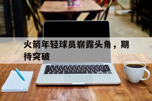火箭年轻球员崭露头角，期待突破