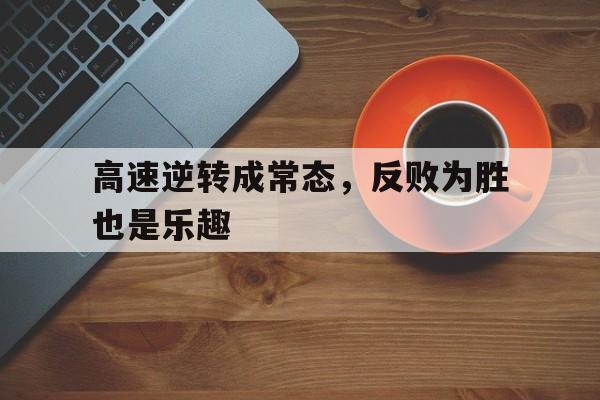包含高速逆转成常态，反败为胜也是乐趣的词条