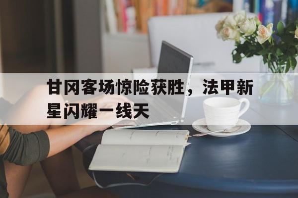 包含甘冈客场惊险获胜，法甲新星闪耀一线天的词条