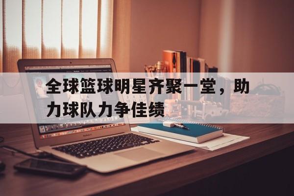 全球篮球明星齐聚一堂，助力球队力争佳绩的简单介绍