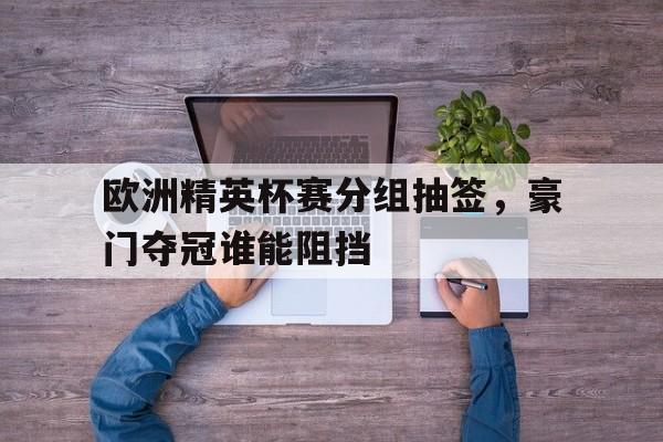 欧洲精英杯赛分组抽签，豪门夺冠谁能阻挡