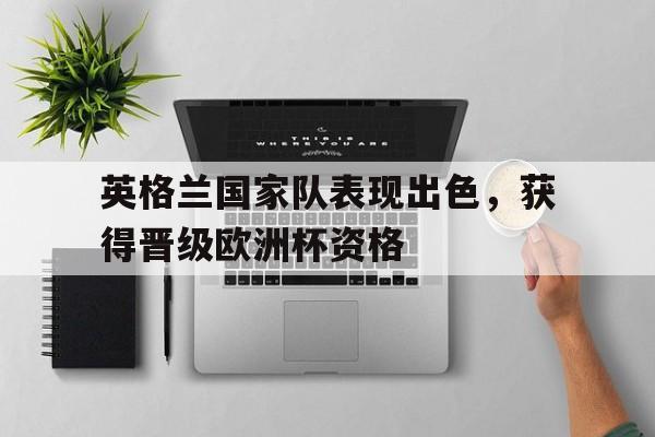 英格兰国家队表现出色，获得晋级欧洲杯资格的简单介绍