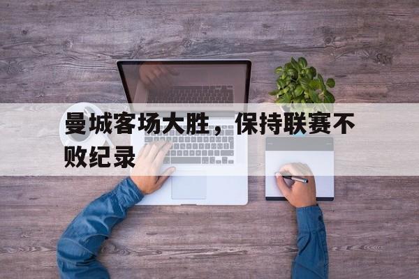 曼城客场大胜，保持联赛不败纪录的简单介绍
