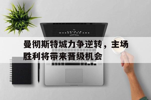 关于曼彻斯特城力争逆转，主场胜利将带来晋级机会的信息