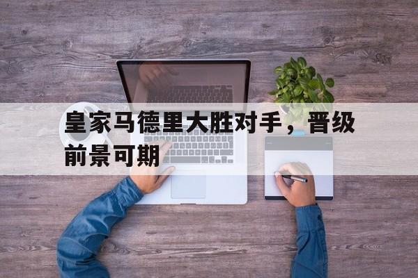关于皇家马德里大胜对手，晋级前景可期的信息