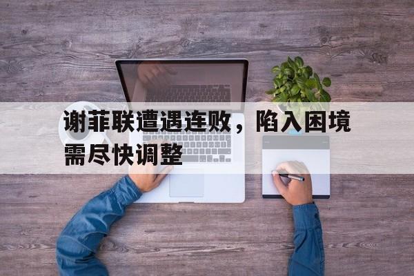 谢菲联遭遇连败，陷入困境需尽快调整的简单介绍