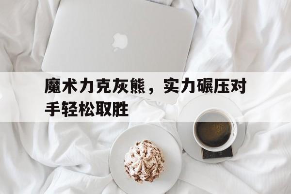 关于魔术力克灰熊，实力碾压对手轻松取胜的信息