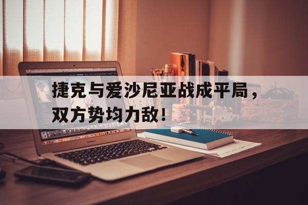 包含捷克与爱沙尼亚战成平局，双方势均力敌！的词条