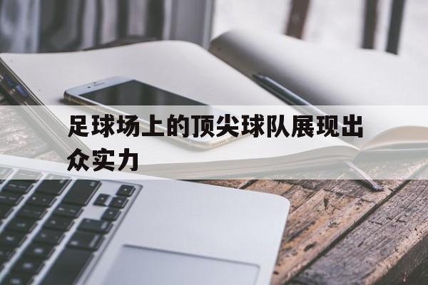 关于足球场上的顶尖球队展现出众实力的信息