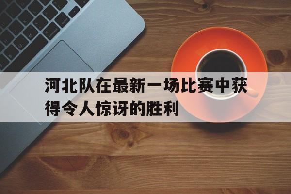 河北队在最新一场比赛中获得令人惊讶的胜利