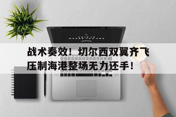 战术奏效！切尔西双翼齐飞压制海港整场无力还手！战术胜利反被球员抗命掩盖,危机中的切尔西能否觅出路?