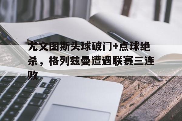 尤文图斯头球破门+点球绝杀，格列兹曼遭遇联赛三连败