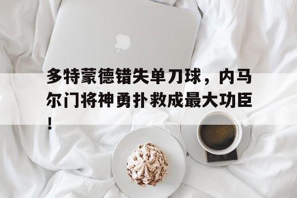多特蒙德错失单刀球，内马尔门将神勇扑救成最大功臣！