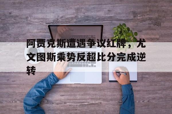阿贾克斯遭遇争议红牌，尤文图斯乘势反超比分完成逆转