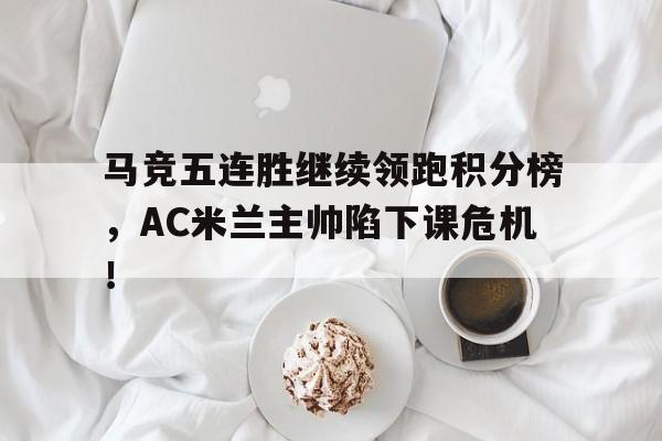 马竞五连胜继续领跑积分榜，AC米兰主帅陷下课危机！