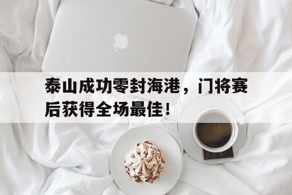 泰山成功零封海港，门将赛后获得全场最佳！