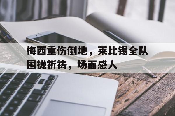 梅西重伤倒地，莱比锡全队围拢祈祷，场面感人