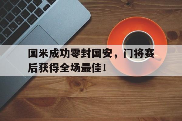 国米成功零封国安，门将赛后获得全场最佳！国米成功零封国安,门将赛后获得全场最佳球员