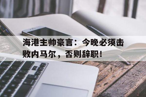 海港主帅豪言：今晚必须击败内马尔，否则辞职！海港主帅豪言今晚必须击败内马尔,否则辞职了吗