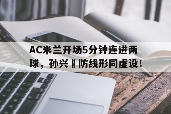 AC米兰开场5分钟连进两球，孙兴慜防线形同虚设！马兰开花二十一跳皮筋
