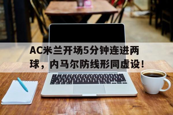 AC米兰开场5分钟连进两球，内马尔防线形同虚设！