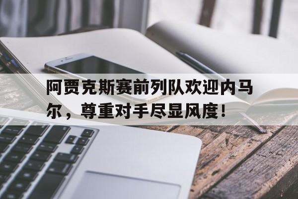阿贾克斯赛前列队欢迎内马尔，尊重对手尽显风度！费耶诺德对阿贾克斯精彩纷呈的比赛